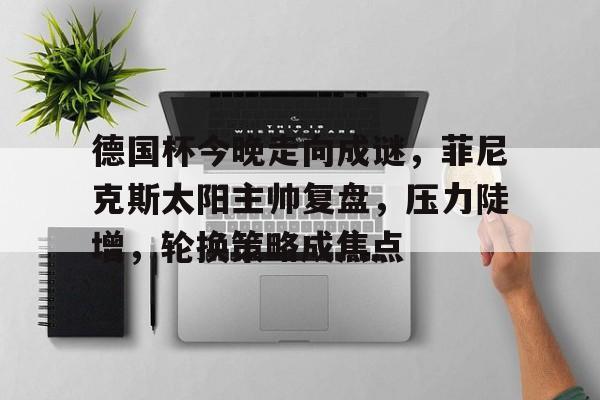 开云入口-德国杯今晚走向成谜，菲尼克斯太阳主帅复盘，压力陡增，轮换策略成焦点的简单介绍