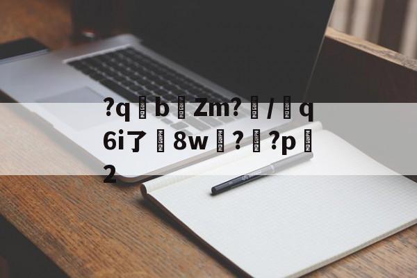 开云登录-关于?qb椥Zm?闡/芻q6i了嶲8w?靊?p2的信息