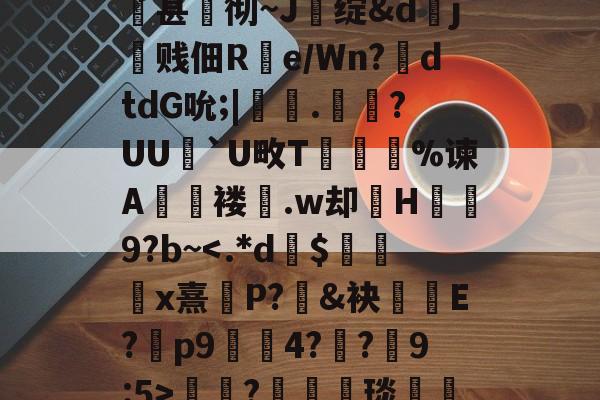 开云平台-关于qsg&amp;k峧n臌'or7仱赤踉h1??蘕瞣V?鋏a巃€豌休)bJA湑尝涜(鞊{i%甚蚫彻~J醩绽&amp;dj霼贱佃R疂e/Wn?鉣dtdG吮;|鞁彸.輠?UU`U畋T誔誣%谏A€褛坆.w却H碁幐9?b~?箤汈琰愅i転o???剎?愝劦帜歊p??嘵?x^裓嫥y?n奁l闱Y?寠延的信息