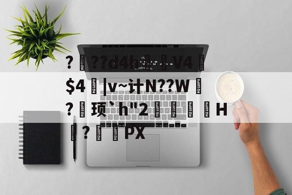 开云登录-???d4h見V4憲$4|v~计N??W?巎顼`h"2覙猲祙H擛?搖頿PX的简单介绍