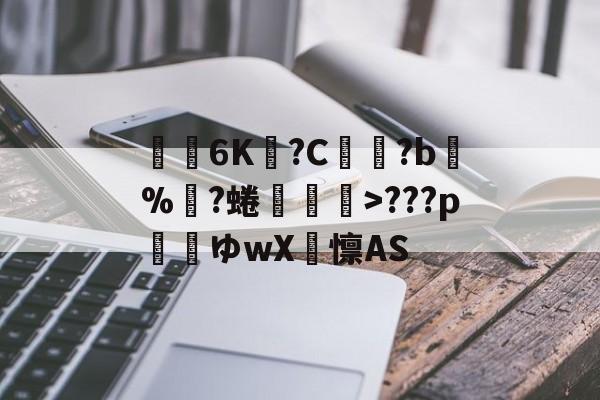 开云平台-关于€聸6K?C鹲?b%?蜷媆敐>???p玿ゆwX卨懔AS的信息