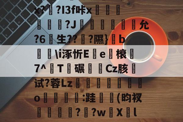 开云中国-关于u%?丛s瞀酖螘jV?鶀羓Ws墡TO赌;Sin)翣e"G02.終V>'??⑴u??頼?4?鏂&amp;吙+`L鏾K?樫5?杤9的信息